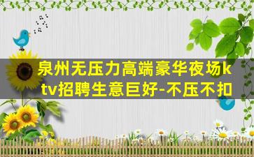 泉州无压力高端豪华夜场ktv招聘生意巨好-不压不扣